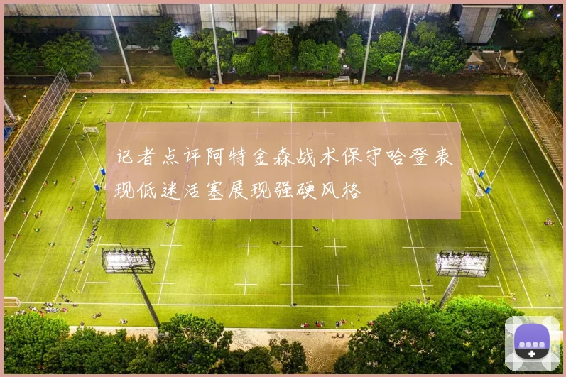 记者点评阿特金森战术保守哈登表现低迷活塞展现强硬风格