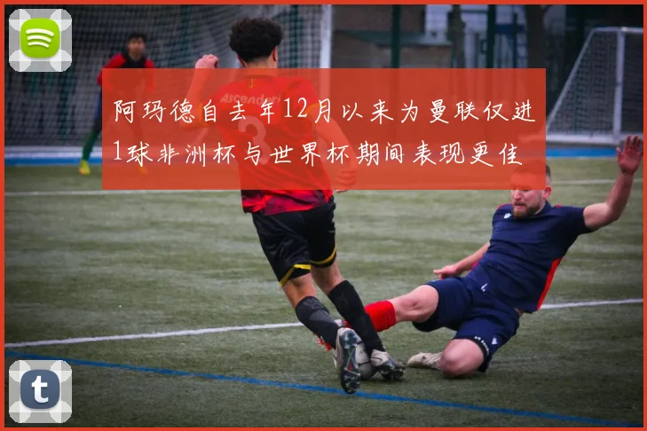 阿玛德自去年12月以来为曼联仅进1球非洲杯与世界杯期间表现更佳