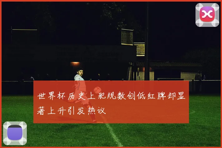 世界杯历史上犯规数创低红牌却显著上升引发热议
