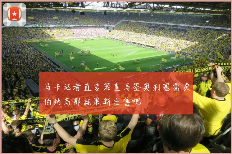马卡记者直言若皇马签奥利塞需卖伯纳乌那就果断出售吧