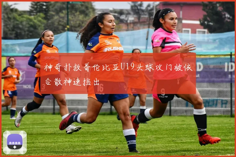 神奇扑救哥伦比亚U19头球攻门被依合散神速挡出