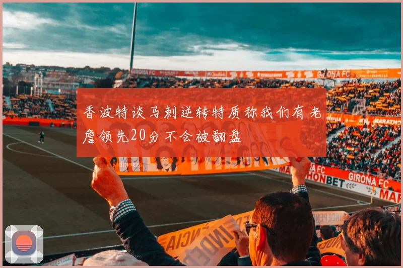 香波特谈马刺逆转特质称我们有老詹领先20分不会被翻盘
