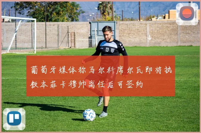 葡萄牙媒体称马尔科席尔瓦即将执教本菲卡穆帅离任后可签约