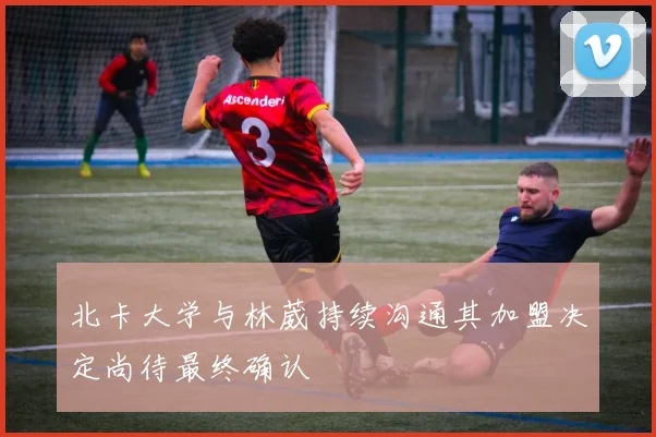 北卡大学与林葳持续沟通其加盟决定尚待最终确认