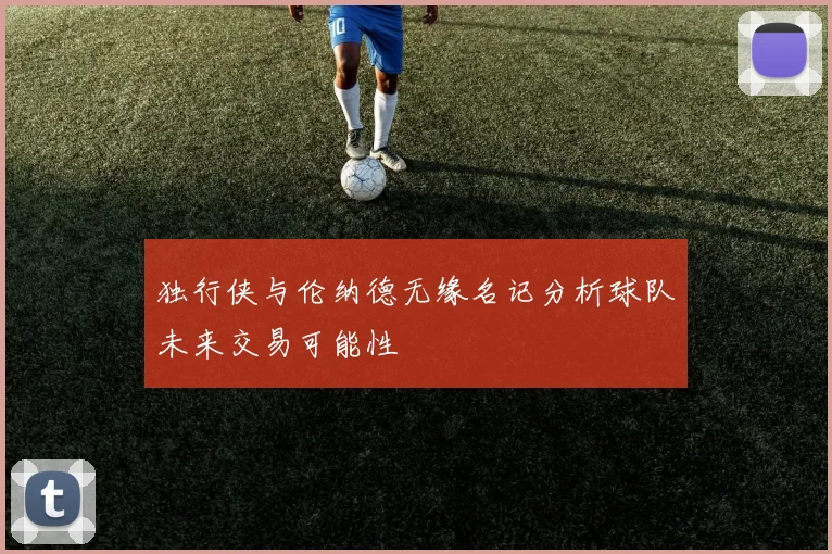 独行侠与伦纳德无缘名记分析球队未来交易可能性