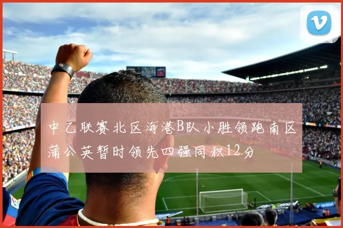 中乙联赛北区海港B队小胜领跑南区蒲公英暂时领先四强同积12分
