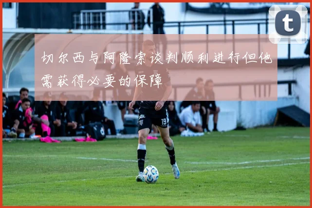 切尔西与阿隆索谈判顺利进行但他需获得必要的保障
