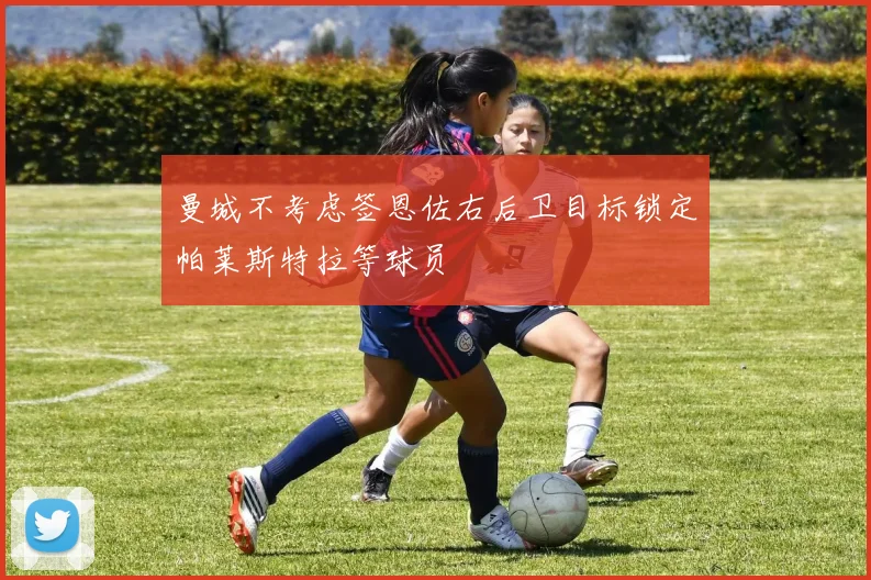 曼城不考虑签恩佐右后卫目标锁定帕莱斯特拉等球员