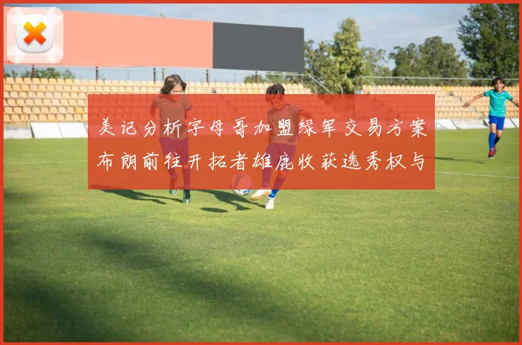美记分析字母哥加盟绿军交易方案布朗前往开拓者雄鹿收获选秀权与年轻球员
