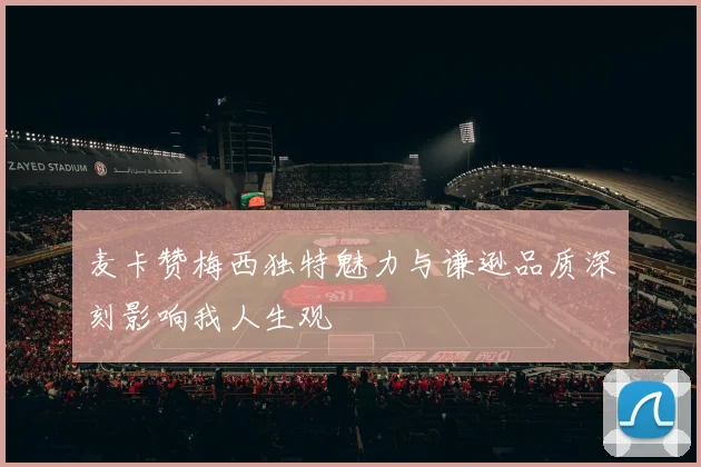麦卡赞梅西独特魅力与谦逊品质深刻影响我人生观