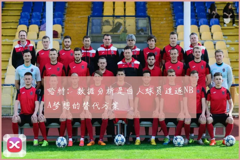 哈特：数据分析是白人球员追逐NBA梦想的替代方案