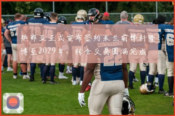 热那亚正式宣布签约米兰前锋科隆博至2029年，转会交易圆满完成