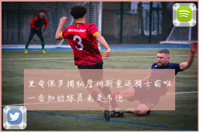 里奇保罗揭秘詹姆斯重返骑士前唯一告知的球员竟是韦德