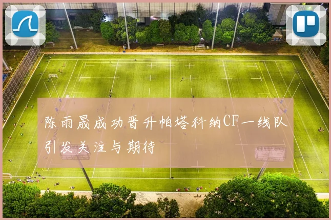 陈雨晟成功晋升帕塔科纳CF一线队引发关注与期待