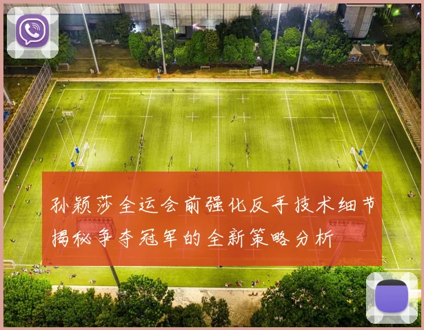 孙颖莎全运会前强化反手技术细节揭秘争夺冠军的全新策略分析