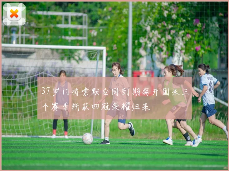 37岁门将索默合同到期离开国米三个赛季斩获四冠荣耀归来