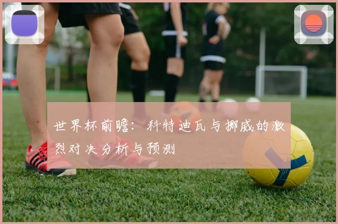 世界杯前瞻：科特迪瓦与挪威的激烈对决分析与预测