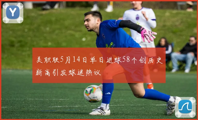美职联5月14日单日进球58个创历史新高引发球迷热议